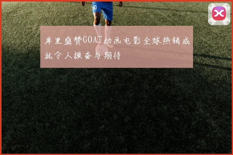 库里盛赞GOAT动画电影全球热销成就令人振奋与期待