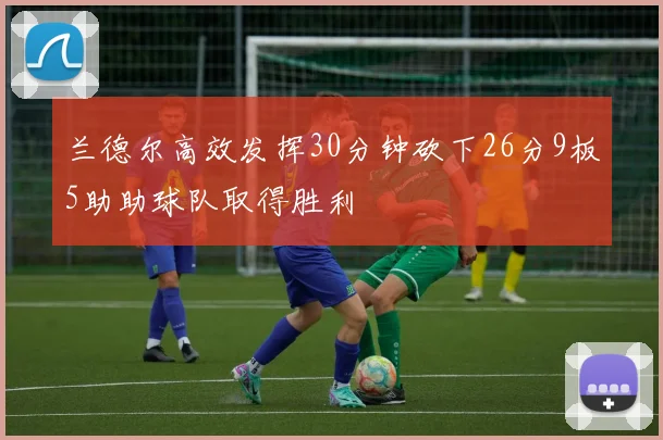 兰德尔高效发挥30分钟砍下26分9板5助助球队取得胜利