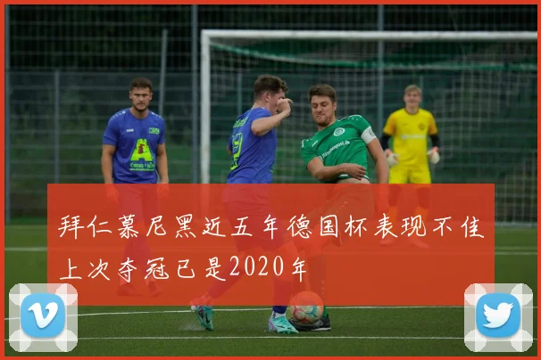 拜仁慕尼黑近五年德国杯表现不佳上次夺冠已是2020年