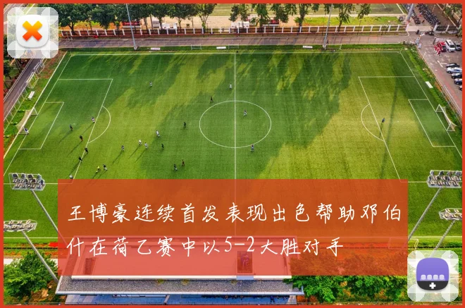 王博豪连续首发表现出色帮助邓伯什在荷乙赛中以5-2大胜对手