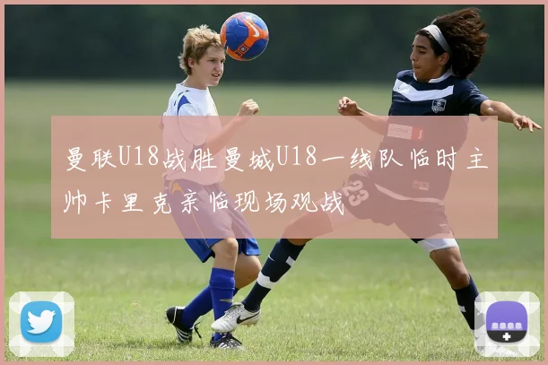 曼联U18战胜曼城U18一线队临时主帅卡里克亲临现场观战