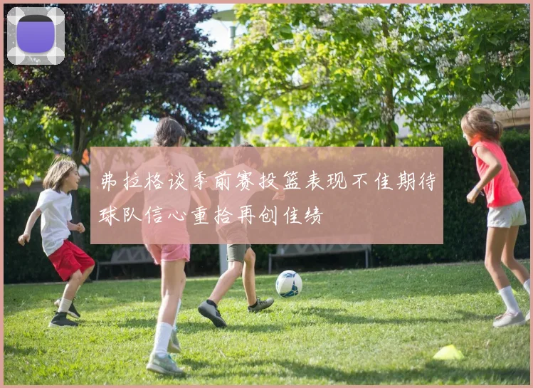 弗拉格谈季前赛投篮表现不佳期待球队信心重拾再创佳绩