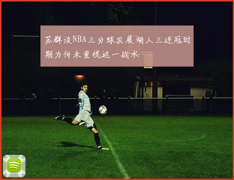 苏群谈NBA三分球发展湖人三连冠时期为何未重视这一战术