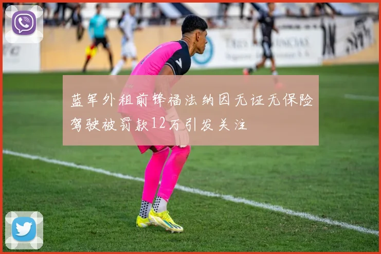 蓝军外租前锋福法纳因无证无保险驾驶被罚款12万引发关注