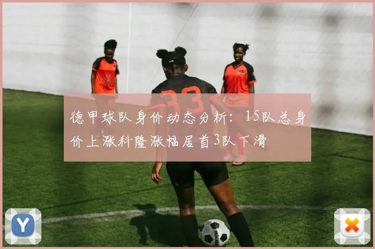 德甲球队身价动态分析：15队总身价上涨科隆涨幅居首3队下滑