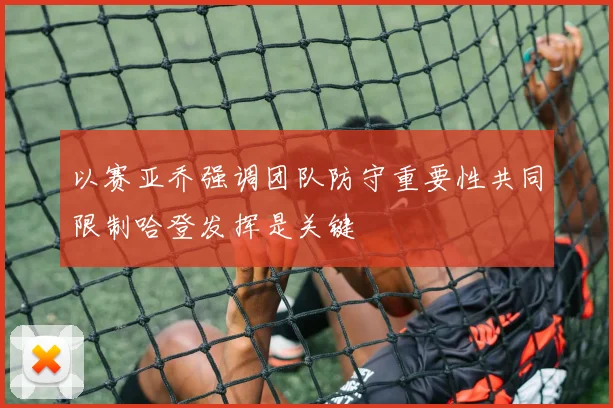以赛亚乔强调团队防守重要性共同限制哈登发挥是关键