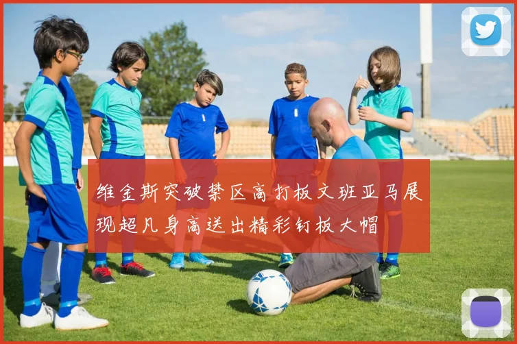 维金斯突破禁区高打板文班亚马展现超凡身高送出精彩钉板大帽