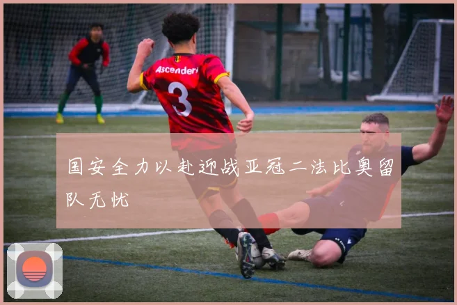 国安全力以赴迎战亚冠二法比奥留队无忧