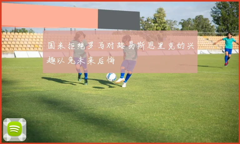 国米拒绝罗马对路易斯恩里克的兴趣以免未来后悔
