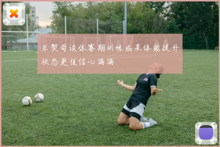 东契奇谈休赛期训练成果体能提升状态更佳信心满满