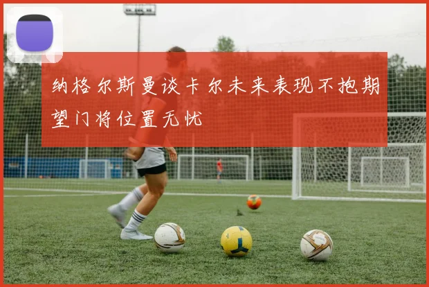 纳格尔斯曼谈卡尔未来表现不抱期望门将位置无忧