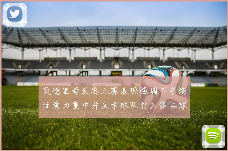 莫德里奇反思比赛表现强调下半场注意力集中并庆幸球队打入第二球