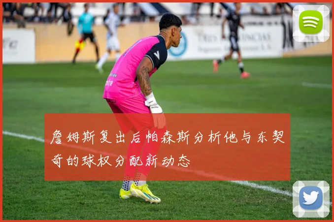 詹姆斯复出后帕森斯分析他与东契奇的球权分配新动态