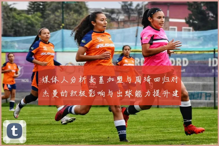 媒体人分析麦基加盟与周琦回归对杰曼的积极影响与出球能力提升建议