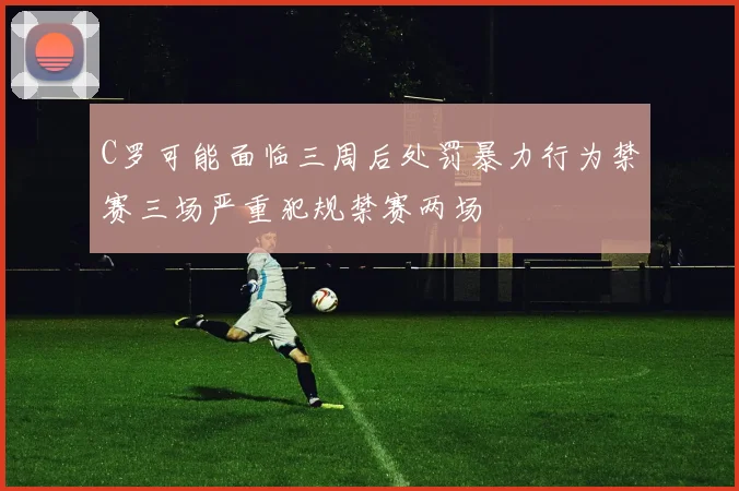 C罗可能面临三周后处罚暴力行为禁赛三场严重犯规禁赛两场