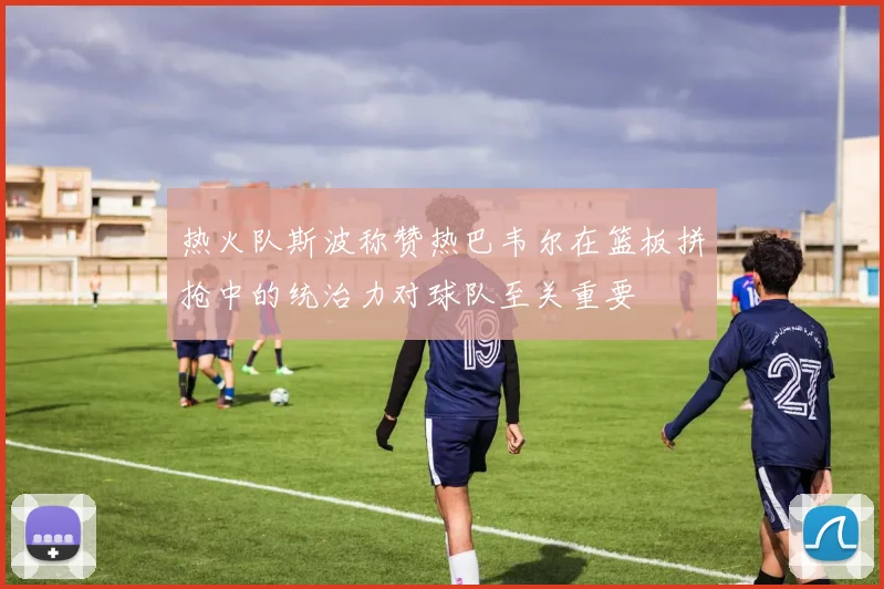 热火队斯波称赞热巴韦尔在篮板拼抢中的统治力对球队至关重要