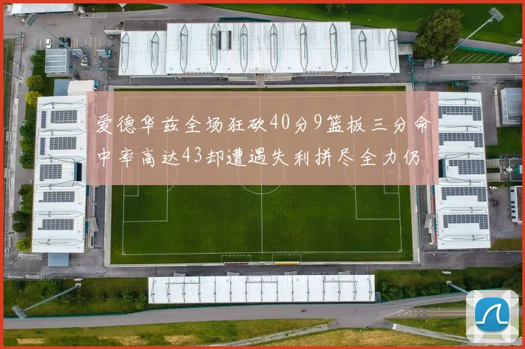 爱德华兹全场狂砍40分9篮板三分命中率高达43却遭遇失利拼尽全力仍难救主