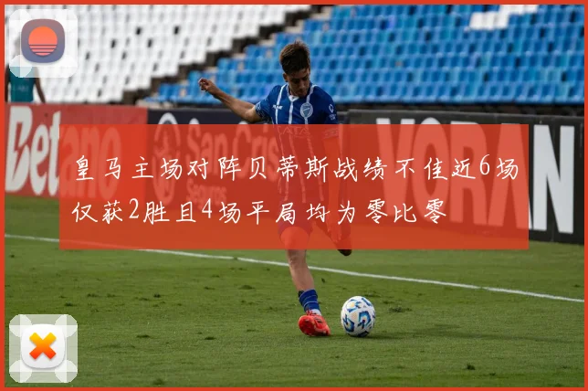 皇马主场对阵贝蒂斯战绩不佳近6场仅获2胜且4场平局均为零比零