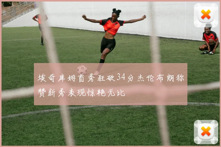 埃奇库姆首秀狂砍34分杰伦布朗称赞新秀表现惊艳无比