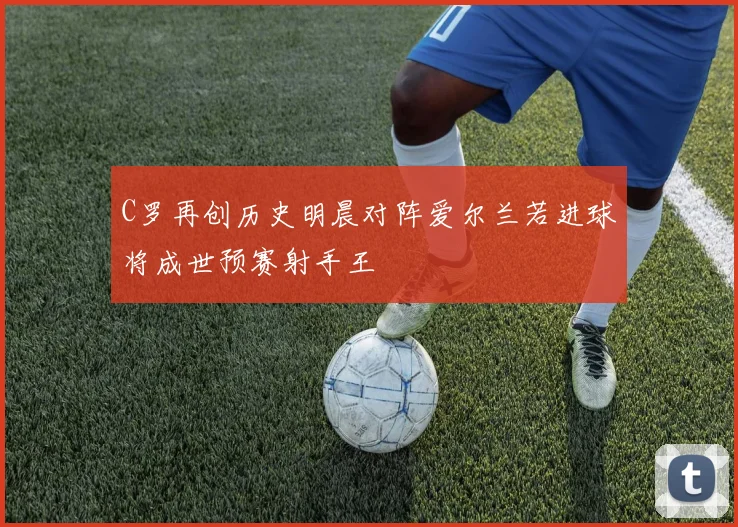 C罗再创历史明晨对阵爱尔兰若进球将成世预赛射手王