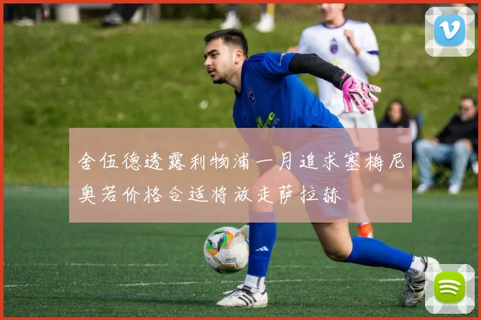 舍伍德透露利物浦一月追求塞梅尼奥若价格合适将放走萨拉赫