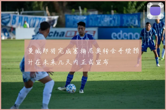曼城即将完成塞梅尼奥转会手续预计在未来几天内正式宣布
