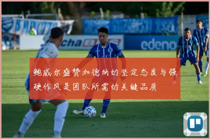 鲍威尔盛赞加德纳的坚定态度与强硬作风是团队所需的关键品质