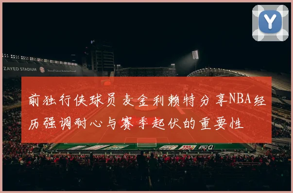 前独行侠球员麦金利赖特分享NBA经历强调耐心与赛季起伏的重要性