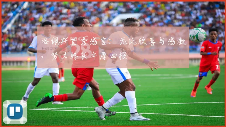 洛佩斯首秀感言：无比欣喜与感激，努力终获丰厚回报