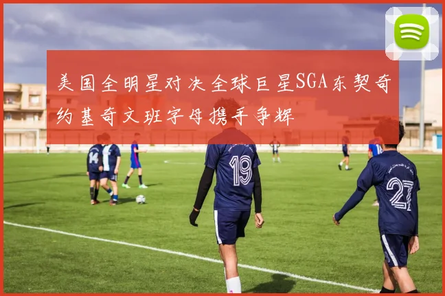 美国全明星对决全球巨星SGA东契奇约基奇文班字母携手争辉