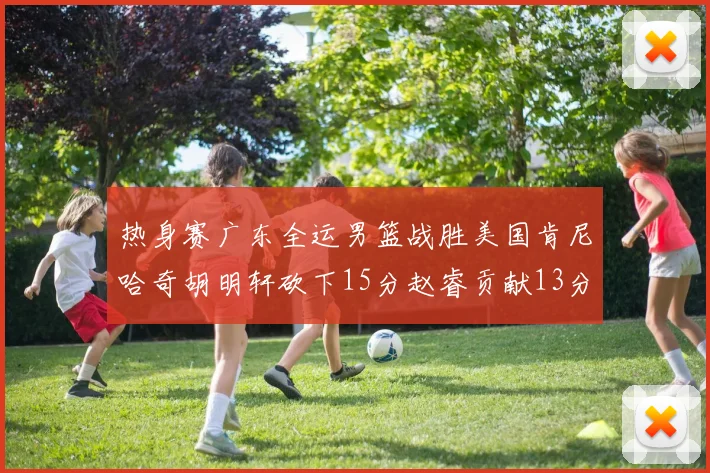 热身赛广东全运男篮战胜美国肯尼哈奇胡明轩砍下15分赵睿贡献13分