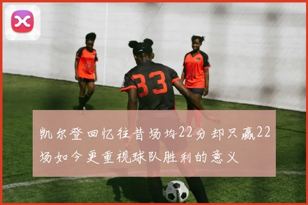 凯尔登回忆往昔场均22分却只赢22场如今更重视球队胜利的意义