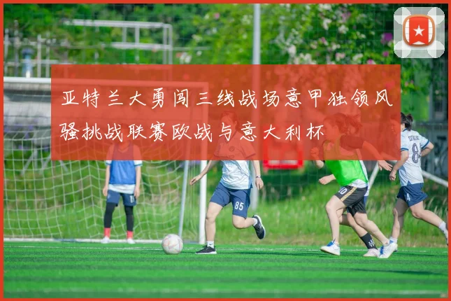 亚特兰大勇闯三线战场意甲独领风骚挑战联赛欧战与意大利杯