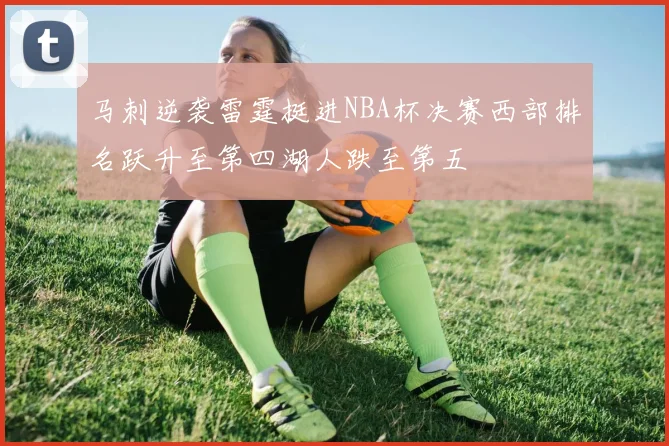 马刺逆袭雷霆挺进NBA杯决赛西部排名跃升至第四湖人跌至第五