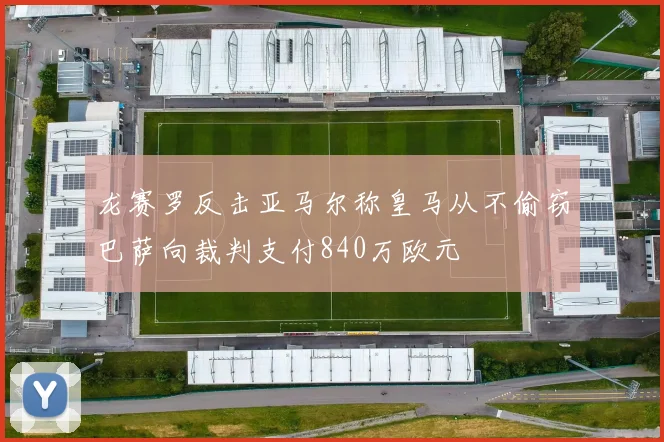 龙赛罗反击亚马尔称皇马从不偷窃巴萨向裁判支付840万欧元