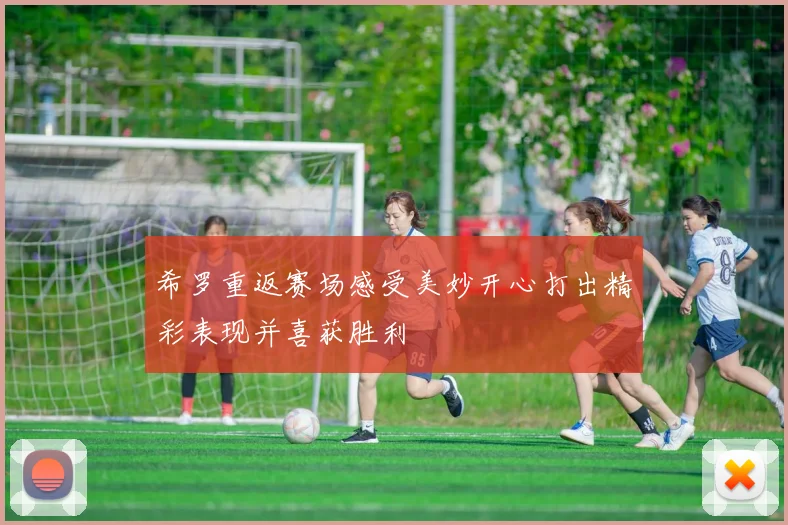 希罗重返赛场感受美妙开心打出精彩表现并喜获胜利