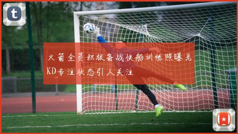 火箭全员积极备战快船训练照曝光KD专注状态引人关注