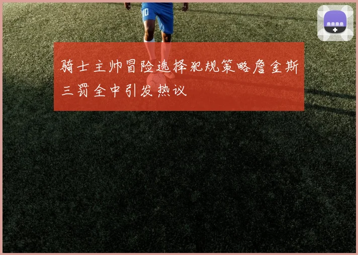 骑士主帅冒险选择犯规策略詹金斯三罚全中引发热议