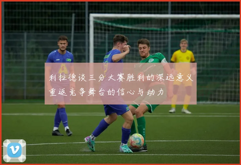 利拉德谈三分大赛胜利的深远意义重返竞争舞台的信心与动力