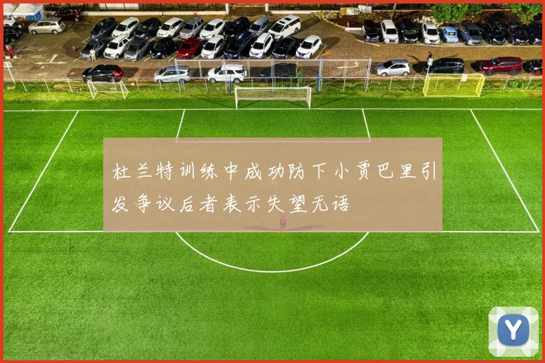 杜兰特训练中成功防下小贾巴里引发争议后者表示失望无语