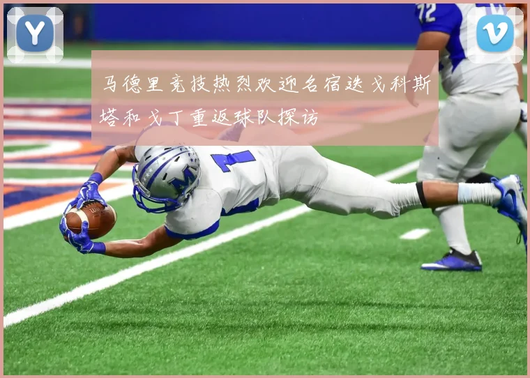 马德里竞技热烈欢迎名宿迭戈科斯塔和戈丁重返球队探访