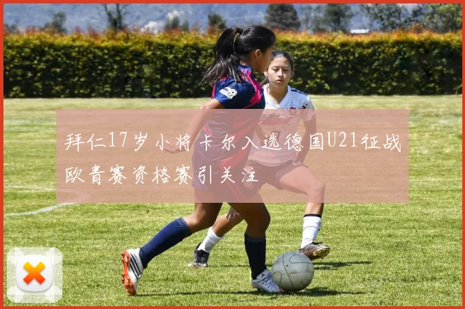 拜仁17岁小将卡尔入选德国U21征战欧青赛资格赛引关注