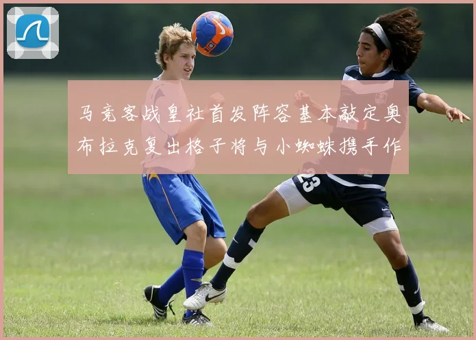 马竞客战皇社首发阵容基本敲定奥布拉克复出格子将与小蜘蛛携手作战