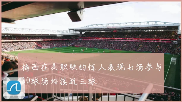 梅西在美职联的惊人表现七场参与20球场均接近三球