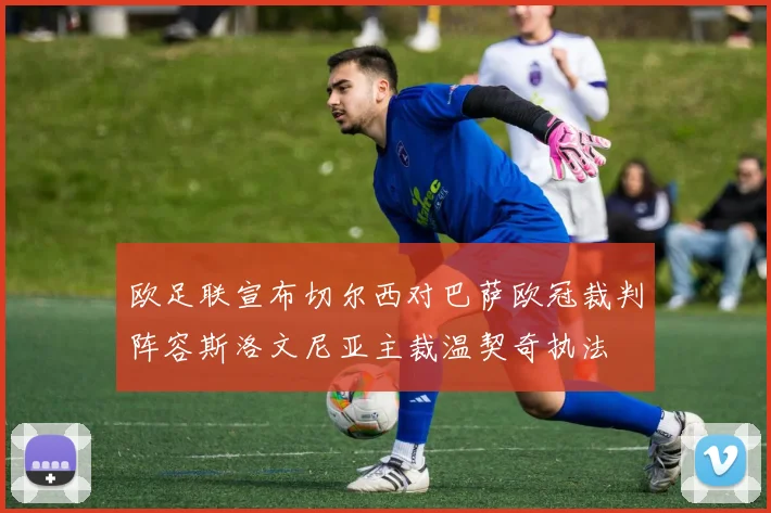 欧足联宣布切尔西对巴萨欧冠裁判阵容斯洛文尼亚主裁温契奇执法