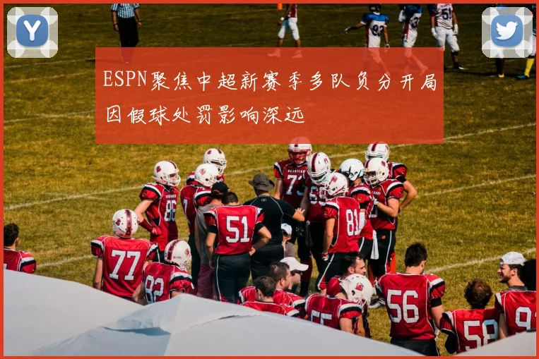 ESPN聚焦中超新赛季多队负分开局因假球处罚影响深远