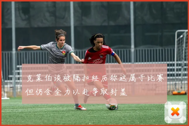 克莱伯谈被隔扣经历称这属于比赛但仍会全力以赴争取封盖