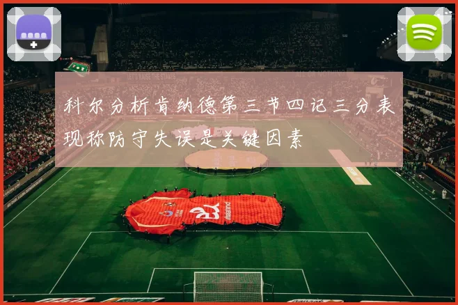 科尔分析肯纳德第三节四记三分表现称防守失误是关键因素