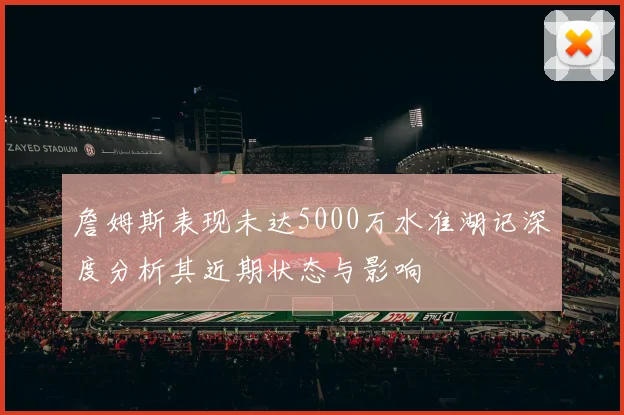 詹姆斯表现未达5000万水准湖记深度分析其近期状态与影响