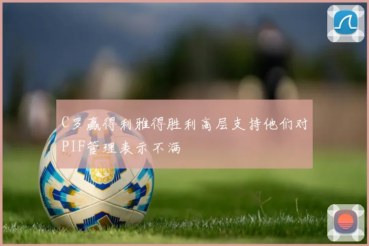 C罗赢得利雅得胜利高层支持他们对PIF管理表示不满
